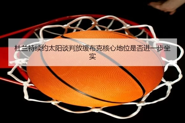 杜兰特续约太阳谈判放缓布克核心地位是否进一步坐实