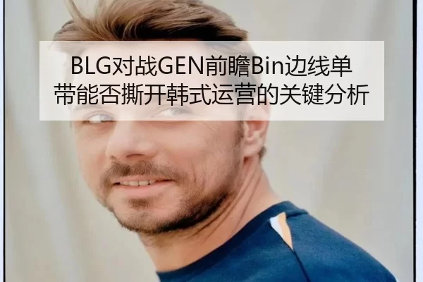 BLG对战GEN前瞻Bin边线单带能否撕开韩式运营的关键分析