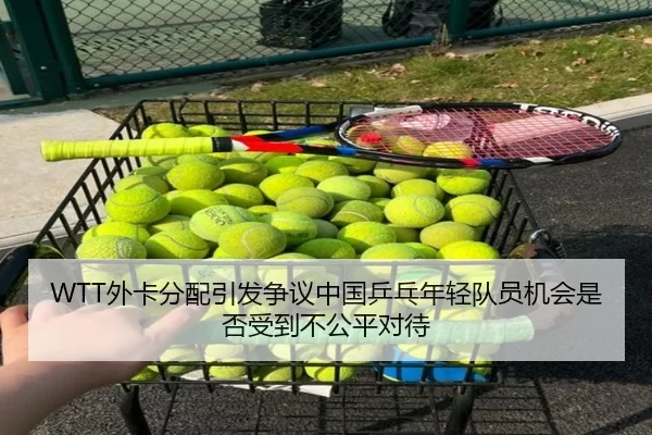 WTT外卡分配引发争议中国乒乓年轻队员机会是否受到不公平对待